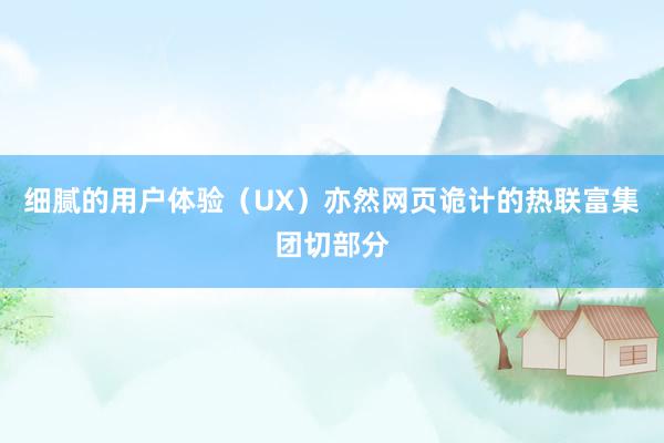 细腻的用户体验（UX）亦然网页诡计的热联富集团切部分