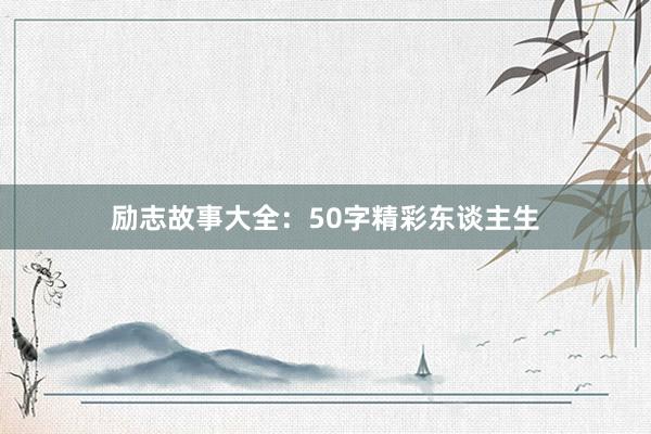 励志故事大全:50字精彩东谈主生